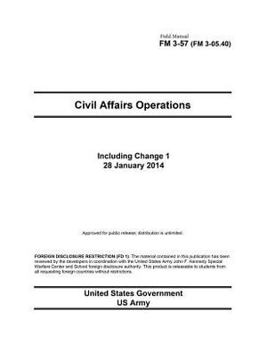 Field Manual FM 3-57 (FM 3-05.40) Civil Affairs Operations including Change 1 28 January 2014 by United States Government Us Army