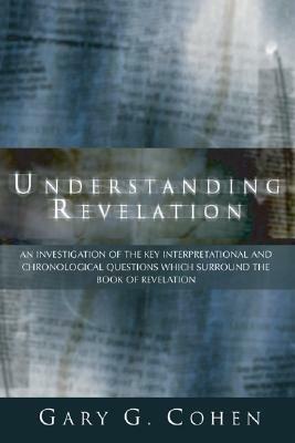 Understanding Revelation: An Investigation of the Key Interpretational and Chronoloical Questions Which Surround the Book of Revelation by Gary Cohen