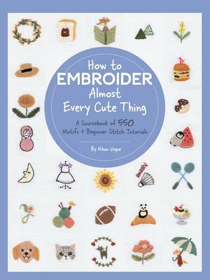 How to Embroider Almost Every Cute Thing: A Sourcebook of 550 Motifs + Beginner Stitch Tutorials by Nihon Vogue