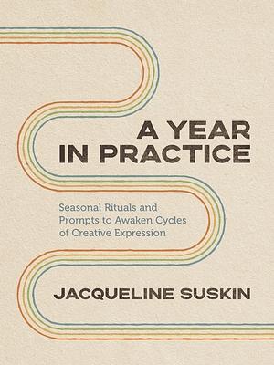 A Year in Practice: Seasonal Rituals and Prompts to Awaken Cycles of Creative Expression by Jacqueline Suskin