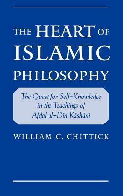 The Heart of Islamic Philosophy: The Quest for Self-Knowledge in the Teachings of Afdal Al-Din Kashani by William C. Chittick
