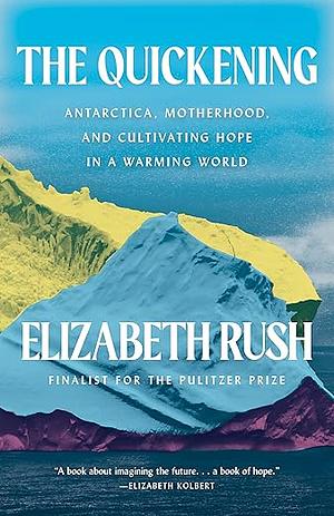 The Quickening: Antarctica, Motherhood, and Cultivating Hope in a Warming World by Elizabeth Rush