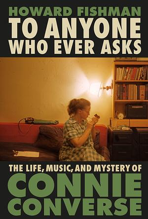 To Anyone Who Ever Asks: The Life, Music, and Mystery of Connie Converse: 1 of Pitchfork's 10 Best Music Books of 2023 by Howard Fishman, Howard Fishman