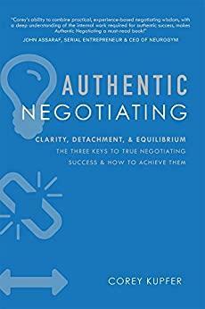 Authentic Negotiating: Clarity, Detachment, & Equilibrium The Three Keys To True Negotiating Success & How To Achieve Them by Corey Kupfer