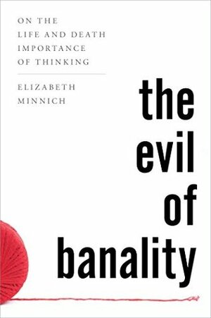 The Evil of Banality: On the Life and Death Importance of Thinking by Elizabeth Minnich