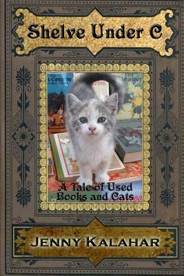 Shelve Under C: A Tale of Used Books and Cats by Jenny Kalahar