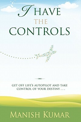 I Have The Controls: Get off Life's Autopilot and take control of your destiny by Manish Kumar