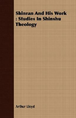 Shinran and His Work: Studies in Shinshu Theology by Arthur Lloyd