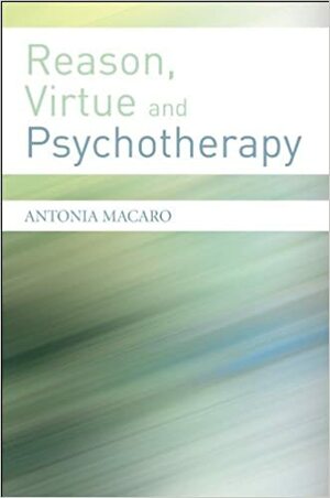 Reason, Virtue and Psychotherapy by Antonia Macaro