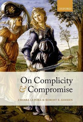 On Complicity and Compromise by Robert E. Goodin, Chiara Lepora