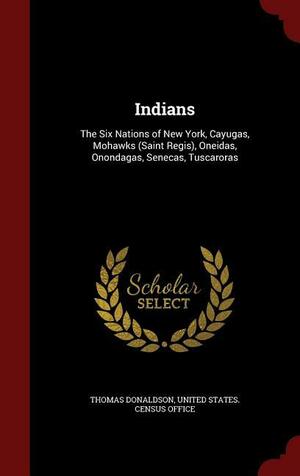 Indians: The Six Nations of New York, Cayugas, Mohawks (Saint Regis), Oneidas, Onondagas, Senecas, Tuscaroras by Thomas Donaldson, United States Census Office