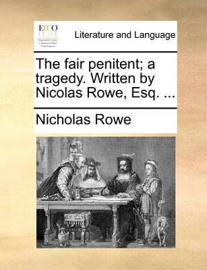 The Fair Penitent; A Tragedy. Written by Nicolas Rowe, Esq. ... by Nicholas Rowe