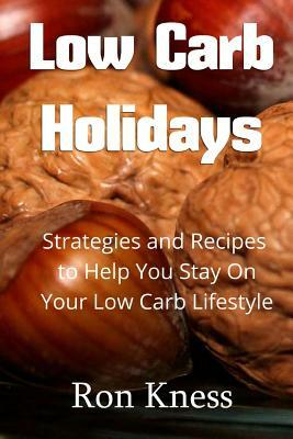 Low Carb Holidays: Strategies and Recipes to Help You Stay on Your Low Carb Lifestyle Even During the Holidays by Ron Kness