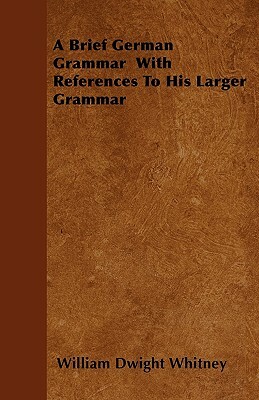 A Brief German Grammar With References To His Larger Grammar by William Dwight Whitney