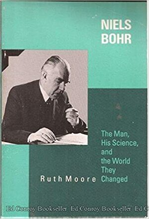 Niels Bohr, The Man, His Science & The World They Changed by Ruth Moore