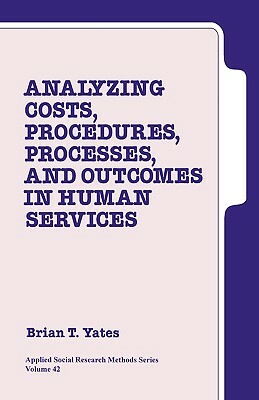 Analyzing Costs, Procedures, Processes, and Outcomes in Human Services: An Introduction by Brian T. Yates