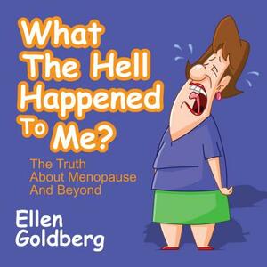 What the Hell Happened to Me?: The Truth about Menopause and Beyond: The Truth about Menopause and Beyond by Ellen Goldberg