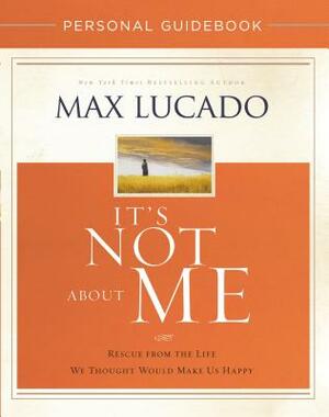 It's Not about Me Personal Guidebook: Rescue from the Life We Thought Would Make Us Happy by Max Lucado