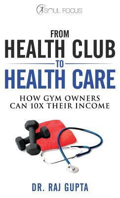 From Health Club to Healthcare: How Gym Owners Can 10x Their Income by Raj Gupta