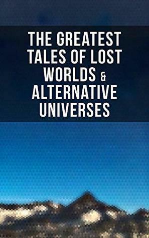 The Greatest Tales of Lost Worlds & Alternative Universes: King Solomon's Mines, The Lost Continent, New Atlantis, The Lost World, Journey to the Center ... The Monster Men, Adjustment Team… by Edward Bulwer-Lytton, Edgar Rice Burroughs, A. Merritt, Philip K. Dick, Francis Bacon, C. J. Cutcliffe Hyne, George MacDonald, Jules Verne, Francis Stevens, Arthur Conan Doyle, H. Rider Haggard