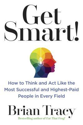 Get Smart!: How to Think and ACT Like the Most Successful and Highest-Paid People in Every Field by Brian Tracy