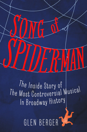 Song of Spider-Man: The Inside Story of the Most Controversial Musical in Broadway History by Glen Berger