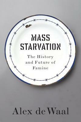 Mass Starvation: The History and Future of Famine by Alex de Waal