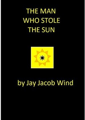 The Man Who Stole The Sun by Jay Jacob Wind