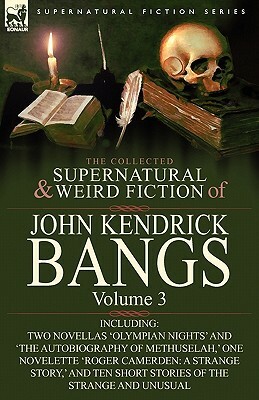 The Collected Supernatural and Weird Fiction of John Kendrick Bangs: Volume 3-Including Two Novellas 'Olympian Nights' and 'The Autobiography of Methu by John Kendrick Bangs