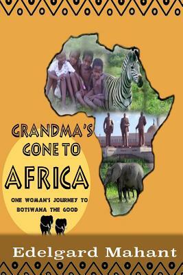 Grandma's Gone to Africa: One Woman's Journey to Botswana the Good by Edelgard Elsbeth Mahant