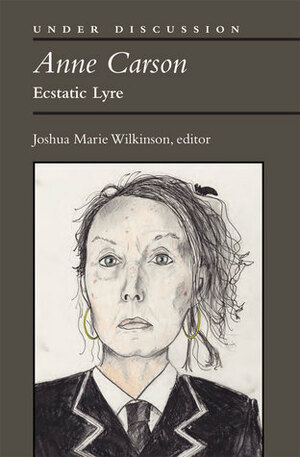 Anne Carson: Ecstatic Lyre by Joshua Marie Wilkinson