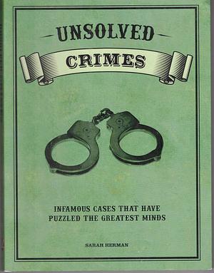 Unsolved Crimes: Infamous Cases That Have Puzzled the Greatest Minds by Sarah Herman