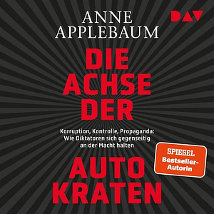 Die Achse der Autokraten. Korruption, Kontrolle, Propaganda: Wie Diktatoren sich gegenseitig an der Macht halten by Anne Applebaum