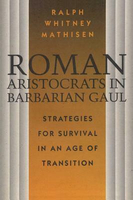 Roman Aristocrats in Barbarian Gaul: Strategies for Survival in an Age of Transition by Ralph W. Mathisen