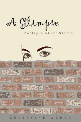 A Glimpse: Poetry & Short Stories by Christine Weber