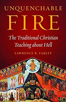 Unquenchable Fire: The Traditional Christian Teaching about Hell by Lawrence R. Farley