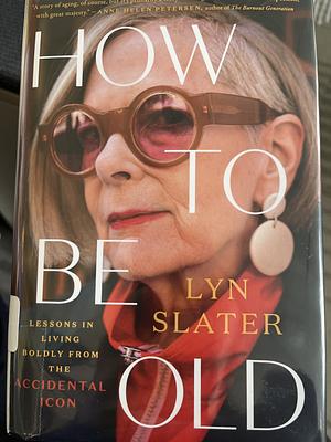 How to Be Old: Lessons in Living Boldly from the Accidental Icon by Lyn Slater