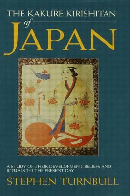 The Kakure Kirishitan of Japan: A Study of Their Development, Beliefs and Rituals to the Present Day by Stephen Turnbull