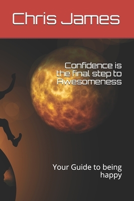 Confidence is the final step to Awesomeness: Your Guide to being happy by Chris James