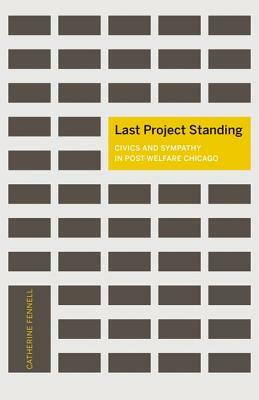 Last Project Standing: Civics and Sympathy in Post-Welfare Chicago by Catherine Fennell