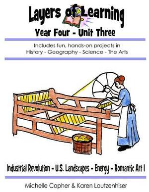 Layers of Learning Year Four Unit Three: Industrial Revolution, U.S. Landscapes, Energy, Romantic Art I by Karen Loutzenhiser, Michelle Copher