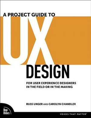 A Project Guide to UX Design: For User Experience Designers in the Field or in the Making by Carolyn Chandler, Russ Unger