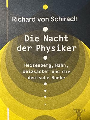 Die Nacht der Physiker: Heisenberg, Hahn, Weizsäcker und die deutsche Bombe by Richard Von Schirach