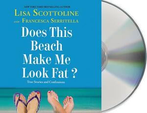 Does This Beach Make Me Look Fat?: True Stories and Confessions by Lisa Scottoline, Francesca Serritella