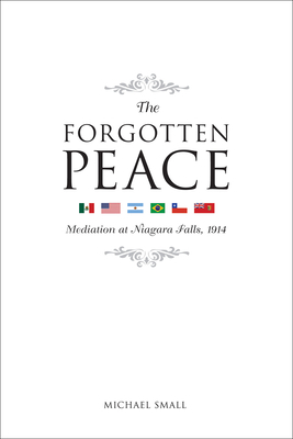 The Forgotten Peace: Mediation at Niagara Falls, 1914 by Michael Small