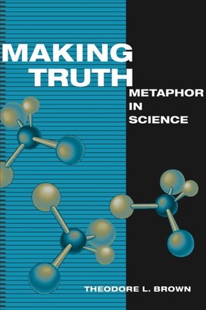 Making Truth: METAPHOR IN SCIENCE by Theodore L. Brown