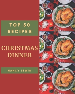 Top 50 Christmas Dinner Recipes: A Christmas Dinner Cookbook You Will Need by Nancy Lewis