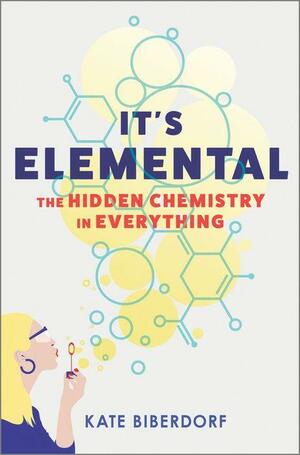 It's Elemental: The Hidden Chemistry in Everything by Kate Biberdorf