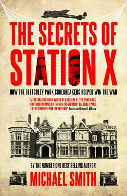 The Secrets of Station X: How the Bletchley Park Codebreakers Helped Win the War by Michael Smith