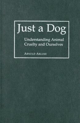 Just a Dog: Understanding Animal Cruelty and Ourselves by Arnold Arluke